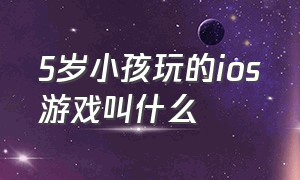 5岁小孩玩的ios游戏叫什么（苹果6岁小孩玩的免费游戏）