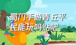 蜀门手游青丘平民能玩吗贴吧（蜀门手游现在搬砖环境怎么样）