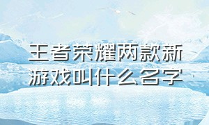 王者荣耀两款新游戏叫什么名字