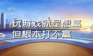 玩游戏就是想赢但根本打不赢