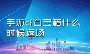 手游cf百宝箱什么时候返场（手游cf百宝箱什么时候返场一次）