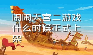 闹闹天宫二游戏什么时候正式上架（闹闹天宫2官方最新公告）