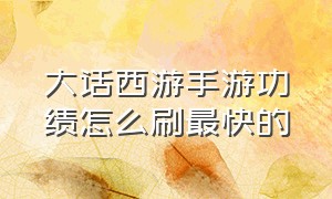 大话西游手游功绩怎么刷最快的（大话西游手游功绩800怎么快速刷）