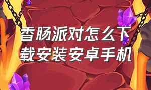 香肠派对怎么下载安装安卓手机（香肠派对安装入口安卓手机官方）