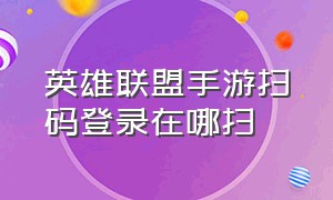 英雄联盟手游扫码登录在哪扫（英雄联盟手游扫码登录要每次扫么）