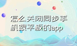 怎么关闭同步手机跟平板的app（怎么关闭平板和手机同步下载app）