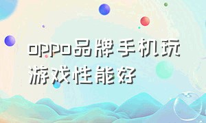 oppo品牌手机玩游戏性能好（oppo品牌手机玩游戏性能好吗）