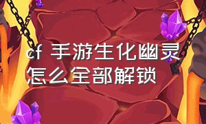 cf 手游生化幽灵怎么全部解锁