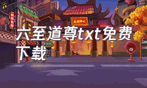 六至道尊txt免费下载（六道至尊怎么样）