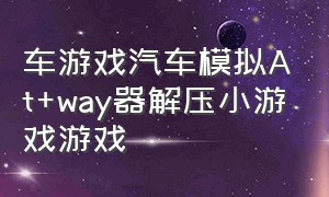 车游戏汽车模拟At+way器解压小游戏游戏