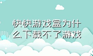 快快游戏盒为什么下载不了游戏