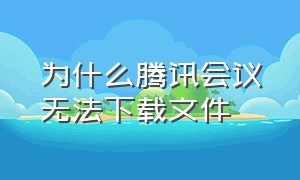 为什么腾讯会议无法下载文件（腾讯会议怎么下载不下来）