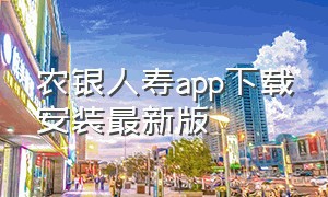农银人寿app下载安装最新版（农银人寿app下载安装）