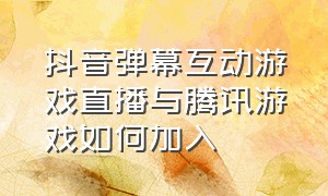 抖音弹幕互动游戏直播与腾讯游戏如何加入（抖音直播游戏怎么开弹幕）