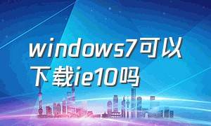 windows7可以下载ie10吗