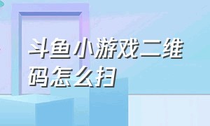 斗鱼小游戏二维码怎么扫（斗鱼怎么扫相册里的二维码）