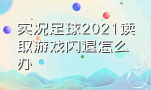 实况足球2021读取游戏闪退怎么办