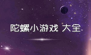 陀螺小游戏 大全（陀螺小游戏大全免费）