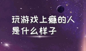 玩游戏上瘾的人是什么样子