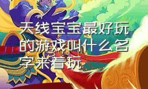 天线宝宝最好玩的游戏叫什么名字来着玩（天线宝宝游戏入口链接）