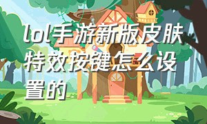 lol手游新版皮肤特效按键怎么设置的（lol手游特效怎么调最好）