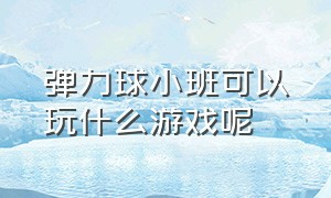 弹力球小班可以玩什么游戏呢（弹力球小班可以玩什么游戏呢教案）