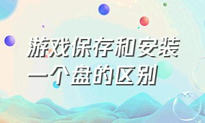 游戏保存和安装一个盘的区别（游戏保存和安装一个盘的区别在哪）