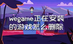 wegame正在安装的游戏怎么删除（wegame未安装成功的软件怎么删除）