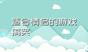 适合情侣的游戏搞笑（搞笑游戏名情侣）