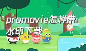 promovie怎样带水印下载（promovie付费后怎么去水印）