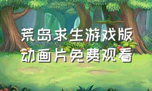 荒岛求生游戏版动画片免费观看（荒岛求生游戏300天全集完整版）