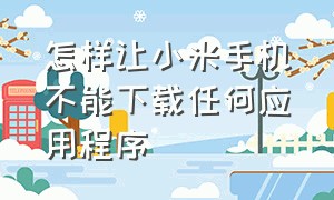 怎样让小米手机不能下载任何应用程序（小米手机怎么下载不让安装的软件）