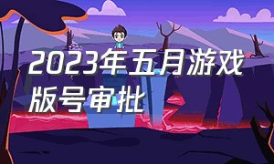 2023年五月游戏版号审批