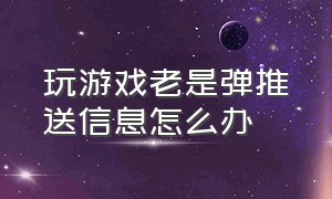 玩游戏老是弹推送信息怎么办