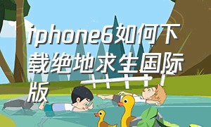 iphone6如何下载绝地求生国际版（iphone6如何下载绝地求生国际版手机）