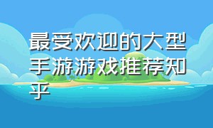 最受欢迎的大型手游游戏推荐知乎