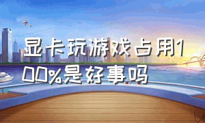 显卡玩游戏占用100%是好事吗