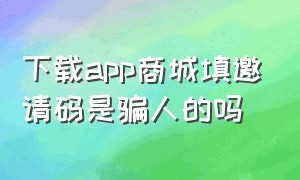 下载app商城填邀请码是骗人的吗