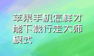 苹果手机怎样才能下载行走大师模式（苹果手机怎样才能下载行走大师模式软件）