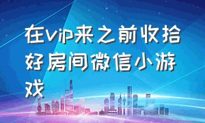 在vip来之前收拾好房间微信小游戏