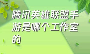 腾讯英雄联盟手游是哪个工作室的