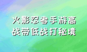 火影忍者手游高战带低战打秘境（火影忍者手游打秘境的方法）