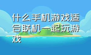 什么手机游戏适合联机一起玩游戏