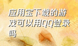 应用宝下载的游戏可以用QQ登录吗