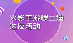 火影手游秽土迪达拉活动（火影手游秽土迪达拉自爆）