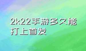 2k22手游多久能打上首发（2k22手游免费下载）