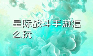 星际战斗手游怎么玩（星际战斗手游怎么玩的）