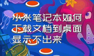 小米笔记本如何下载文档到桌面显示不出来（小米笔记本如何下载文档到桌面显示不出来）