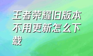 王者荣耀旧版本不用更新怎么下载