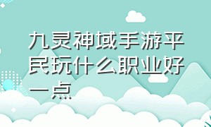 九灵神域手游平民玩什么职业好一点